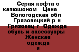 Серая кофта с капюшоном › Цена ­ 400 - Вологодская обл., Грязовецкий р-н, Грязовец г. Одежда, обувь и аксессуары » Женская одежда и обувь   